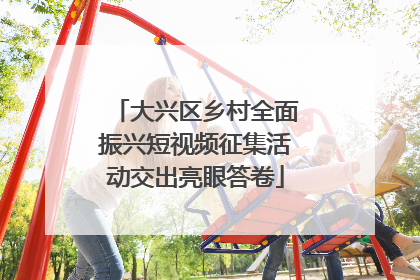 大兴区乡村全面振兴短视频征集活动交出亮眼答卷